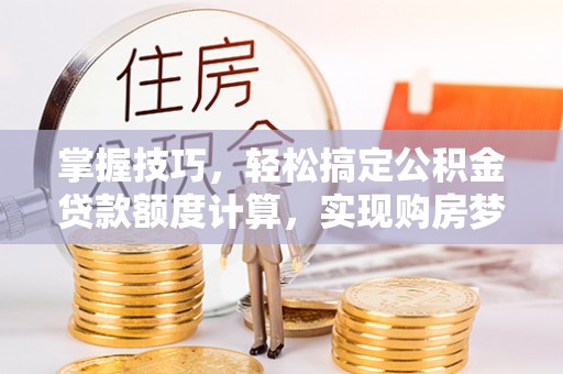 普陀掌握技巧，轻松搞定公积金贷款额度计算，实现购房梦想