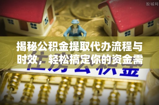 普陀揭秘公积金提取代办流程与时效，轻松搞定你的资金需求