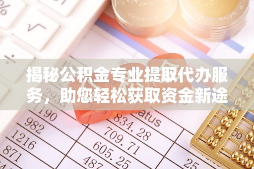 普陀揭秘公积金专业提取代办服务，助您轻松获取资金新途径