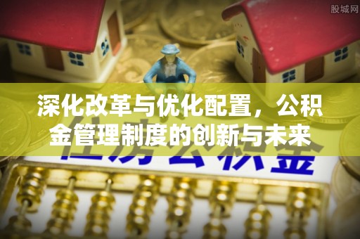 普陀深化改革与优化配置，公积金管理制度的创新与未来