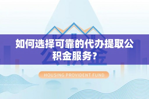 普陀如何选择可靠的代办提取公积金服务？