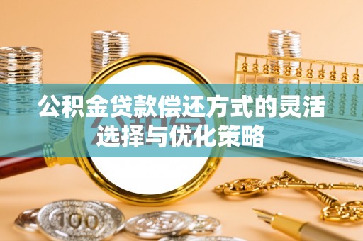 普陀公积金贷款偿还方式的灵活选择与优化策略