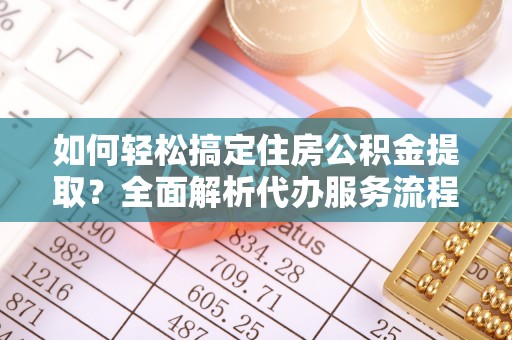 普陀如何轻松搞定住房公积金提取？全面解析代办服务流程与优势