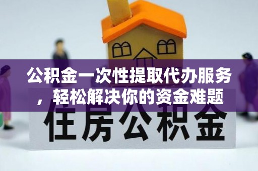 普陀公积金一次性提取代办服务，轻松解决你的资金难题