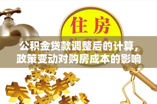 普陀公积金贷款调整后的计算，政策变动对购房成本的影响分析