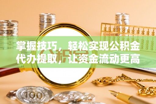 普陀掌握技巧，轻松实现公积金代办提取，让资金流动更高效