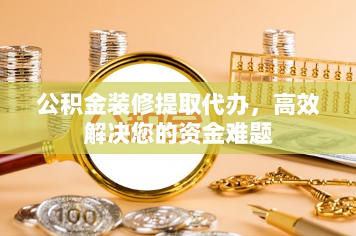 普陀公积金装修提取代办，高效解决您的资金难题