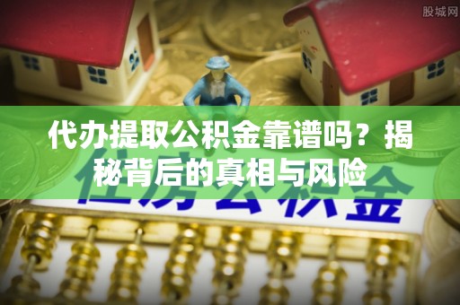 普陀代办提取公积金靠谱吗？揭秘背后的真相与风险