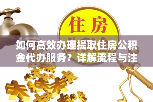 普陀如何高效办理提取住房公积金代办服务？详解流程与注意事项