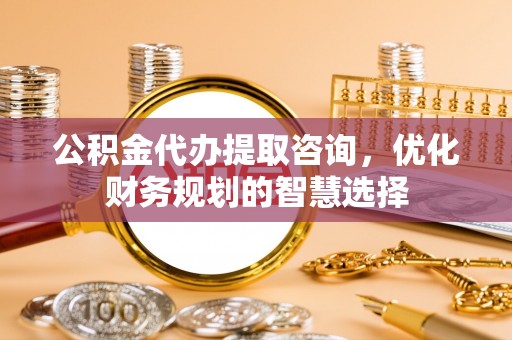 普陀公积金代办提取咨询，优化财务规划的智慧选择