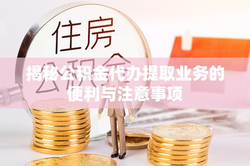 普陀揭秘公积金代办提取业务的便利与注意事项