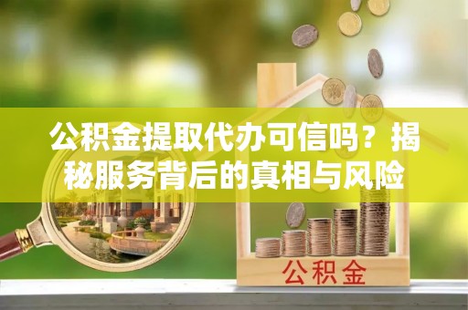 普陀公积金提取代办可信吗？揭秘服务背后的真相与风险