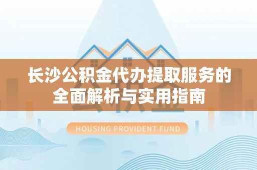 普陀长沙公积金代办提取服务的全面解析与实用指南
