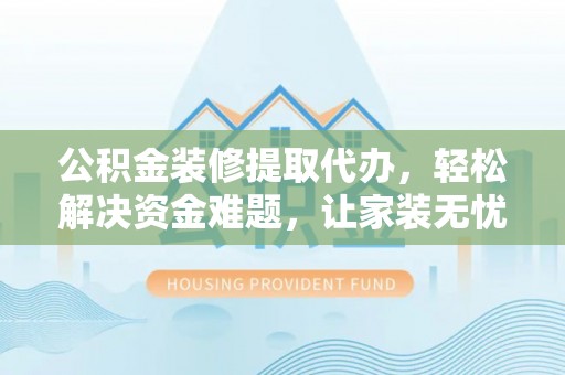 普陀公积金装修提取代办，轻松解决资金难题，让家装无忧