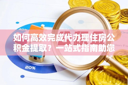 普陀如何高效完成代办理住房公积金提取？一站式指南助您轻松搞定