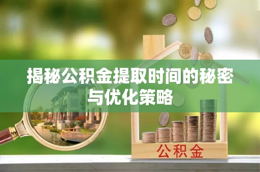 普陀揭秘公积金提取时间的秘密与优化策略