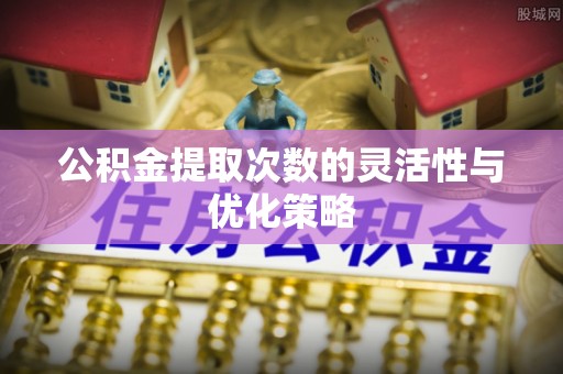 普陀公积金提取次数的灵活性与优化策略