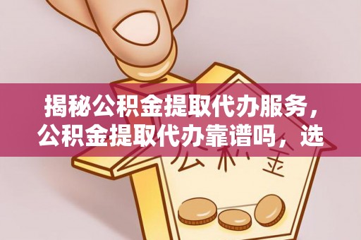 普陀揭秘公积金提取代办服务，公积金提取代办靠谱吗，选择需谨慎