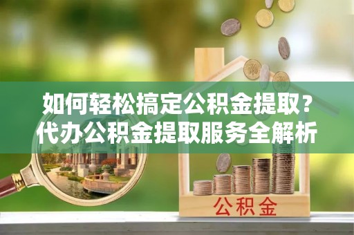 普陀如何轻松搞定公积金提取？代办公积金提取服务全解析