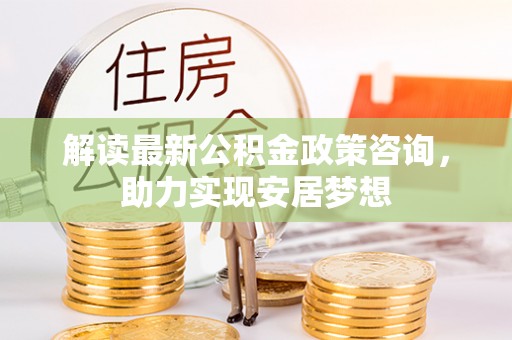 普陀解读最新公积金政策咨询，助力实现安居梦想