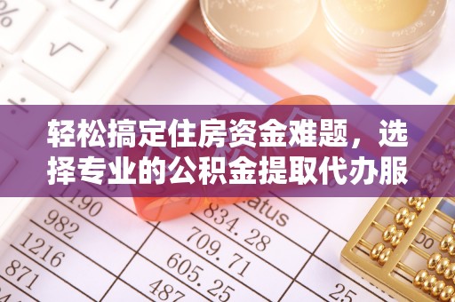 普陀轻松搞定住房资金难题，选择专业的公积金提取代办服务