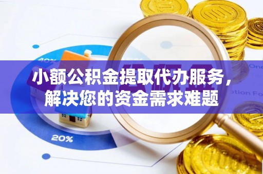 普陀小额公积金提取代办服务，解决您的资金需求难题