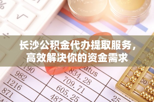 普陀长沙公积金代办提取服务，高效解决你的资金需求