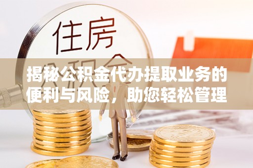 普陀揭秘公积金代办提取业务的便利与风险，助您轻松管理个人资金