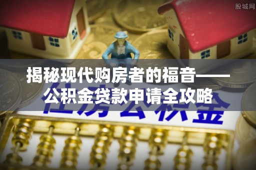 普陀揭秘现代购房者的福音——公积金贷款申请全攻略