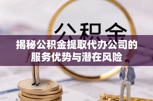 普陀揭秘公积金提取代办公司的服务优势与潜在风险