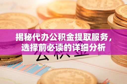 普陀揭秘代办公积金提取服务，选择前必读的详细分析