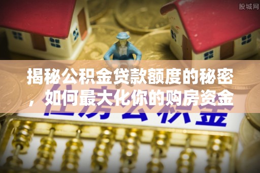 普陀揭秘公积金贷款额度的秘密，如何最大化你的购房资金