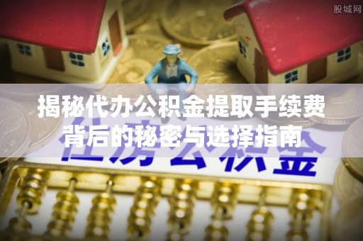 普陀揭秘代办公积金提取手续费背后的秘密与选择指南