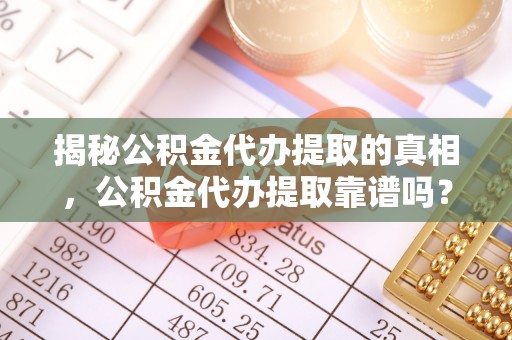 普陀揭秘公积金代办提取的真相，公积金代办提取靠谱吗？你需要知道这些关键点