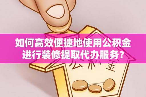 普陀如何高效便捷地使用公积金进行装修提取代办服务？