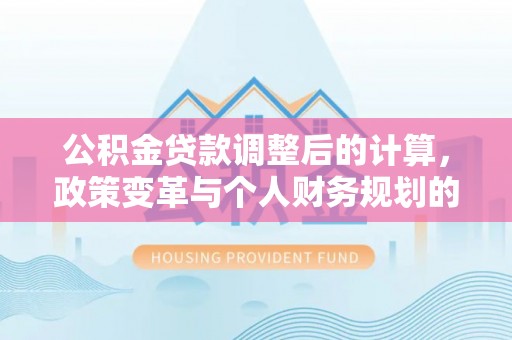 普陀公积金贷款调整后的计算，政策变革与个人财务规划的深度解析