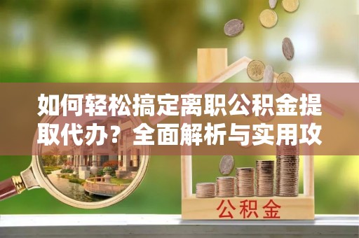 普陀如何轻松搞定离职公积金提取代办？全面解析与实用攻略