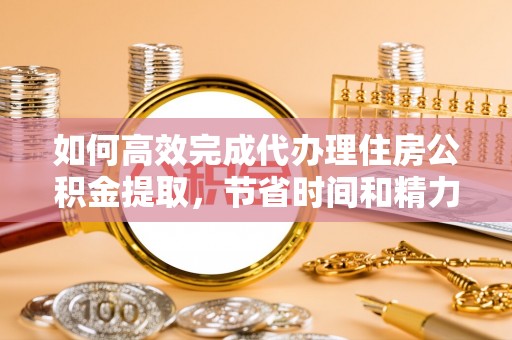 普陀如何高效完成代办理住房公积金提取，节省时间和精力？