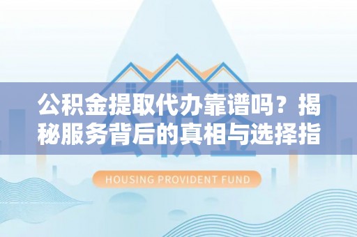 普陀公积金提取代办靠谱吗？揭秘服务背后的真相与选择指南