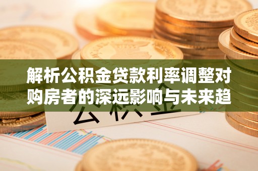 普陀解析公积金贷款利率调整对购房者的深远影响与未来趋势