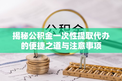 普陀揭秘公积金一次性提取代办的便捷之道与注意事项