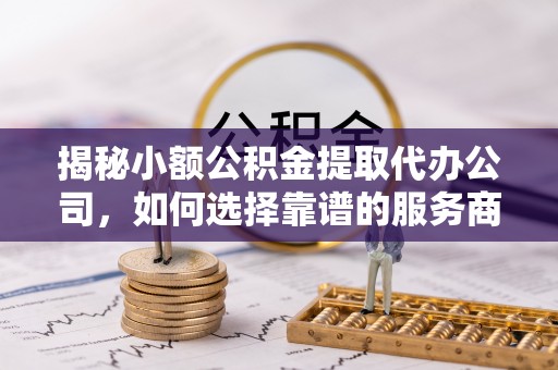 普陀揭秘小额公积金提取代办公司，如何选择靠谱的服务商？