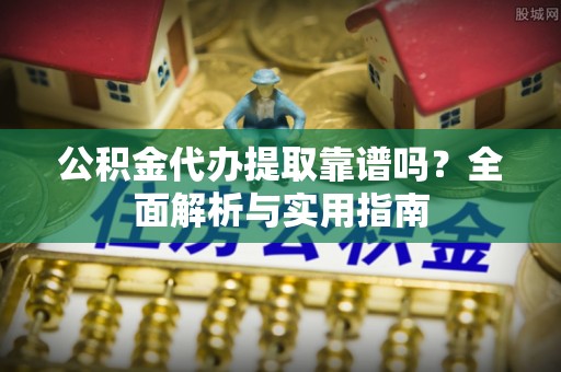 普陀公积金代办提取靠谱吗？全面解析与实用指南