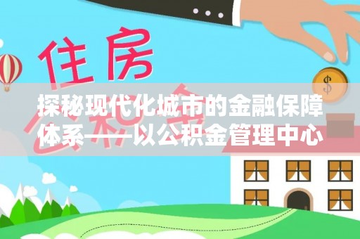 普陀探秘现代化城市的金融保障体系——以公积金管理中心为核心的民生服务
