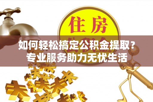 普陀如何轻松搞定公积金提取？专业服务助力无忧生活
