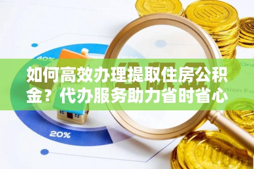 普陀如何高效办理提取住房公积金？代办服务助力省时省心