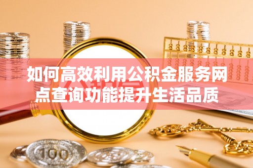 普陀如何高效利用公积金服务网点查询功能提升生活品质