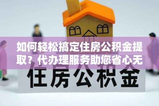 普陀如何轻松搞定住房公积金提取？代办理服务助您省心无忧