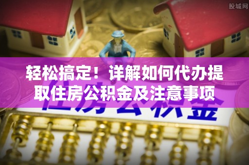 普陀轻松搞定！详解如何代办提取住房公积金及注意事项