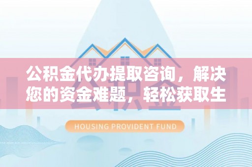 普陀公积金代办提取咨询，解决您的资金难题，轻松获取生活助力